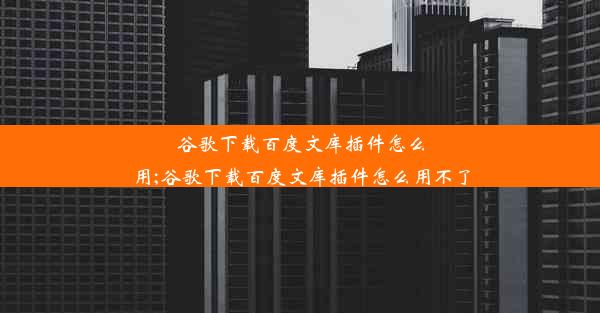 谷歌下载百度文库插件怎么用;谷歌下载百度文库插件怎么用不了