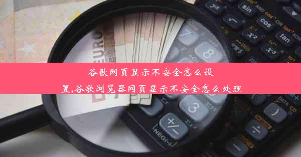 谷歌网页显示不安全怎么设置,谷歌浏览器网页显示不安全怎么处理