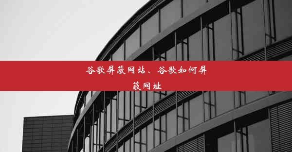 谷歌屏蔽网站、谷歌如何屏蔽网址