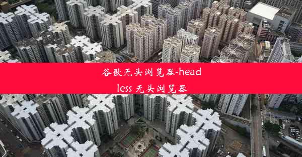 谷歌无头浏览器-head less 无头浏览器