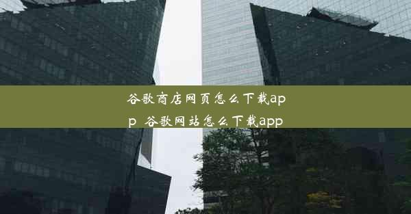 谷歌商店网页怎么下载app_谷歌网站怎么下载app