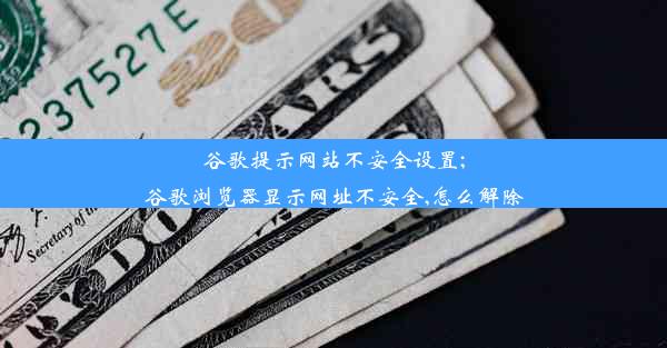 谷歌提示网站不安全设置;谷歌浏览器显示网址不安全,怎么解除