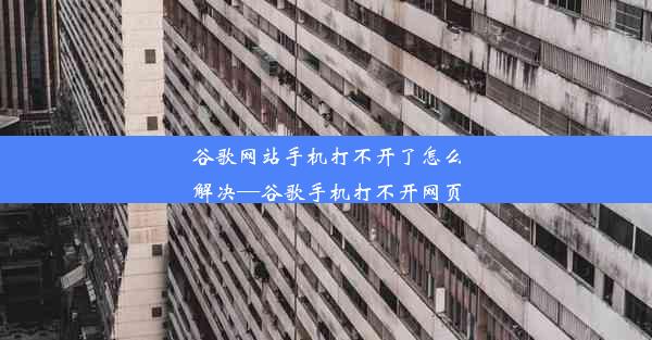 谷歌网站手机打不开了怎么解决—谷歌手机打不开网页