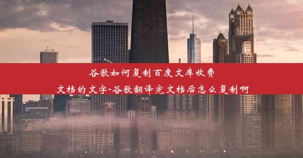 谷歌如何复制百度文库收费文档的文字-谷歌翻译完文档后怎么复制啊