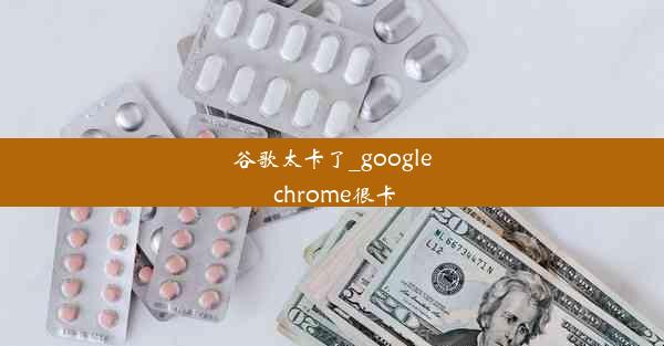 谷歌太卡了_google chrome很卡