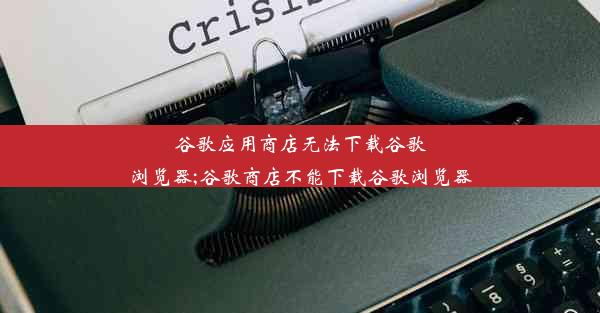 谷歌应用商店无法下载谷歌浏览器;谷歌商店不能下载谷歌浏览器