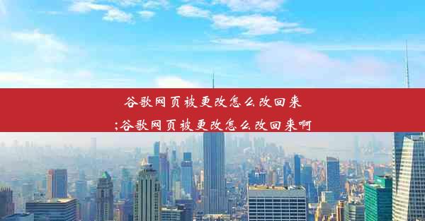 谷歌网页被更改怎么改回来;谷歌网页被更改怎么改回来啊