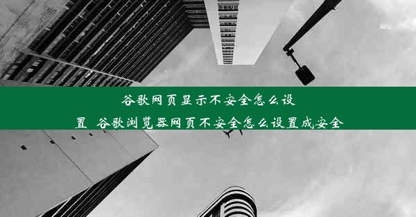 谷歌网页显示不安全怎么设置_谷歌浏览器网页不安全怎么设置成安全