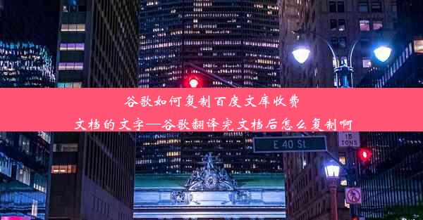 谷歌如何复制百度文库收费文档的文字—谷歌翻译完文档后怎么复制啊