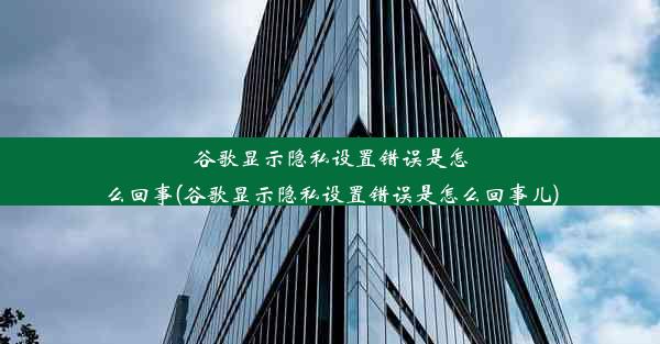 谷歌显示隐私设置错误是怎么回事(谷歌显示隐私设置错误是怎么回事儿)