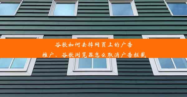 谷歌如何去掉网页上的广告推广、谷歌浏览器怎么取消广告拦截