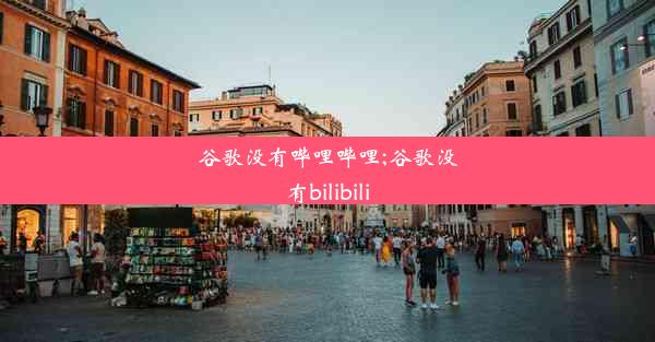 谷歌没有哔哩哔哩;谷歌没有bilibili