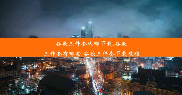 谷歌三件套从哪下载,谷歌三件套有哪些 谷歌三件套下载教程