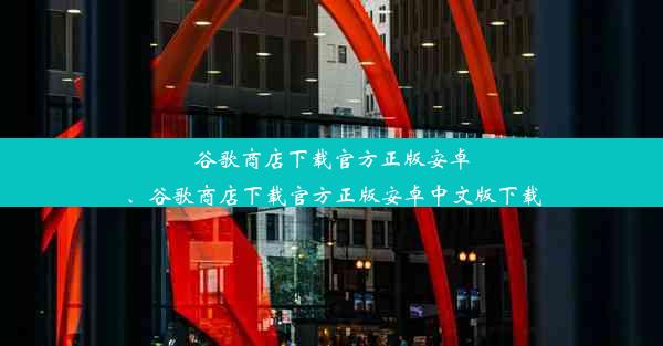 谷歌商店下载官方正版安卓、谷歌商店下载官方正版安卓中文版下载