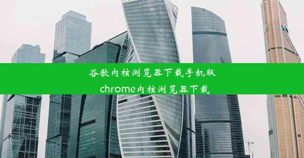 谷歌内核浏览器下载手机版_chrome内核浏览器下载