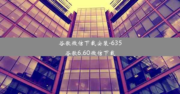 谷歌微信下载安装-635谷歌6.60微信下载