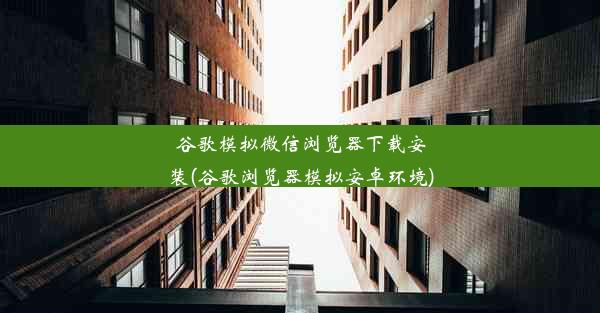 谷歌模拟微信浏览器下载安装(谷歌浏览器模拟安卓环境)