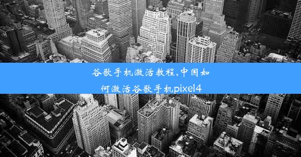 谷歌手机激活教程,中国如何激活谷歌手机pixel4