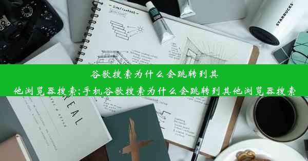 谷歌搜索为什么会跳转到其他浏览器搜索;手机谷歌搜索为什么会跳转到其他浏览器搜索