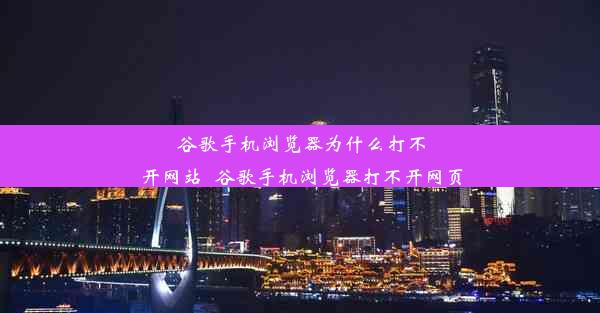 谷歌手机浏览器为什么打不开网站_谷歌手机浏览器打不开网页