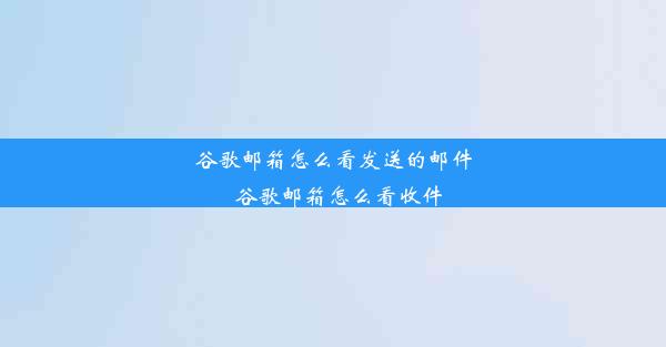 谷歌邮箱怎么看发送的邮件_谷歌邮箱怎么看收件