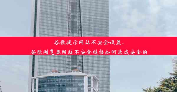 谷歌提示网站不安全设置、谷歌浏览器网站不安全链接如何改成安全的