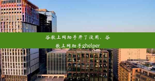 谷歌上网助手开了没用、谷歌上网助手ghelper