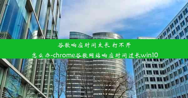 谷歌响应时间太长 打不开怎么办-chrome谷歌网站响应时间过长win10