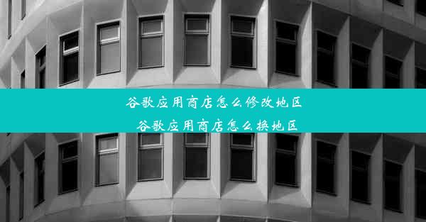 谷歌应用商店怎么修改地区_谷歌应用商店怎么换地区