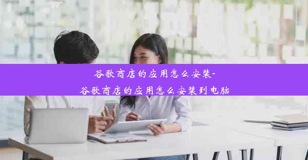 谷歌商店的应用怎么安装-谷歌商店的应用怎么安装到电脑