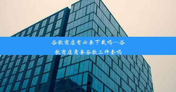 谷歌商店有必要下载吗—谷歌商店需要谷歌三件套吗