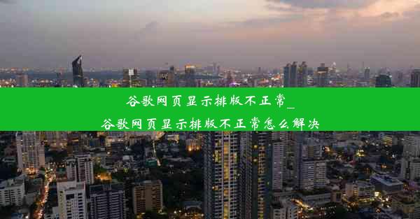 谷歌网页显示排版不正常_谷歌网页显示排版不正常怎么解决