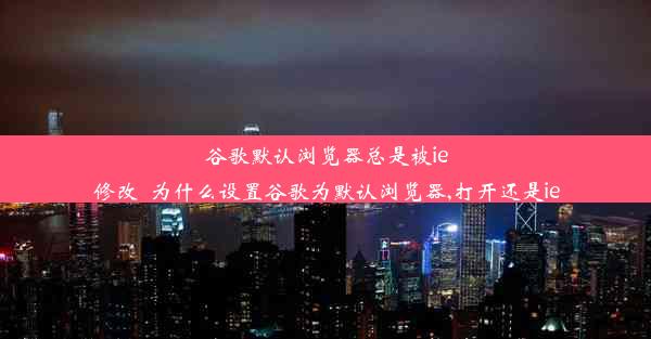 谷歌默认浏览器总是被ie修改_为什么设置谷歌为默认浏览器,打开还是ie