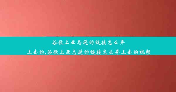 谷歌上亚马逊的链接怎么弄上去的,谷歌上亚马逊的链接怎么弄上去的视频