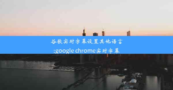 谷歌实时字幕设置其他语言;google chrome实时字幕