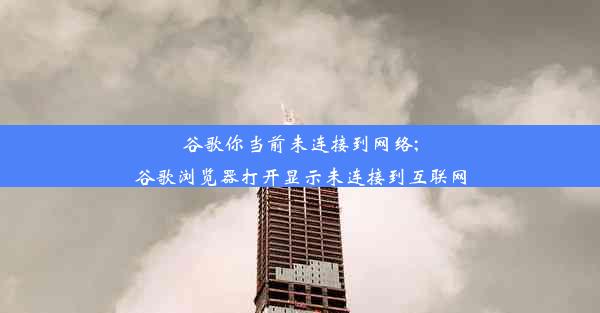 谷歌你当前未连接到网络;谷歌浏览器打开显示未连接到互联网