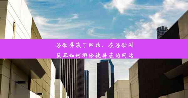 谷歌屏蔽了网站、在谷歌浏览器如何解除被屏蔽的网站