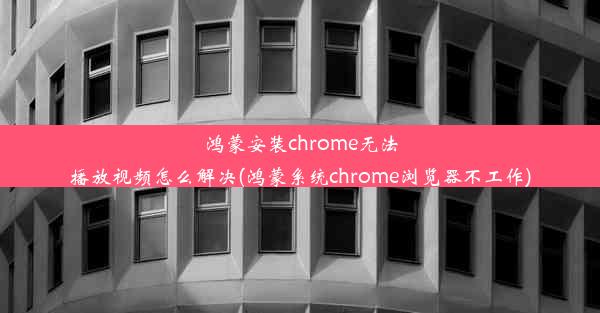 鸿蒙安装chrome无法播放视频怎么解决(鸿蒙系统chrome浏览器不工作)