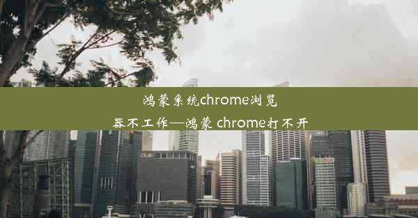 鸿蒙系统chrome浏览器不工作—鸿蒙 chrome打不开