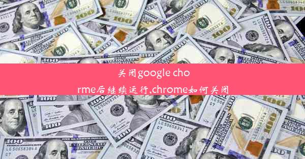 关闭google chorme后继续运行,chrome如何关闭