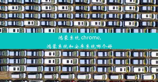 鸿蒙系统 chrome,鸿蒙系统和安卓系统哪个好