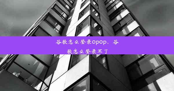 谷歌怎么登录opop、谷歌怎么登录不了