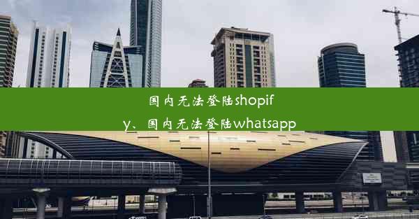 国内无法登陆shopify、国内无法登陆whatsapp