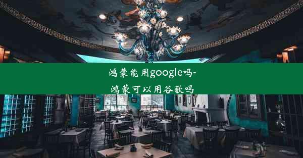 鸿蒙能用google吗-鸿蒙可以用谷歌吗