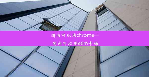 国内可以用chrome—国内可以用esim卡吗