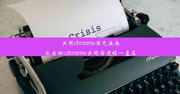 关闭chrome后无法再次启动;chrome关闭后进程一直在