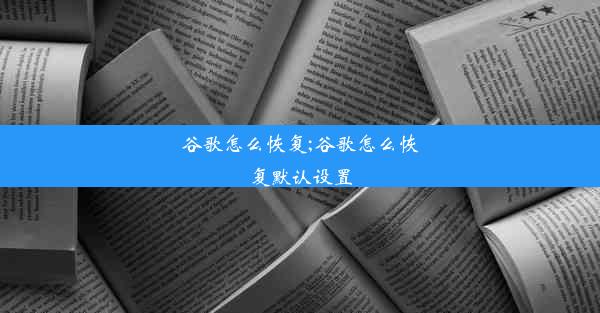 谷歌怎么恢复;谷歌怎么恢复默认设置