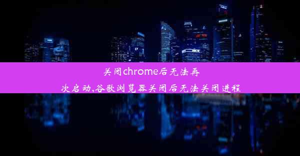 关闭chrome后无法再次启动,谷歌浏览器关闭后无法关闭进程