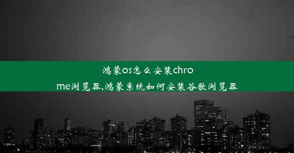 鸿蒙os怎么安装chrome浏览器,鸿蒙系统如何安装谷歌浏览器