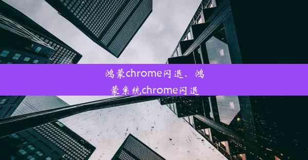 鸿蒙chrome闪退、鸿蒙系统chrome闪退